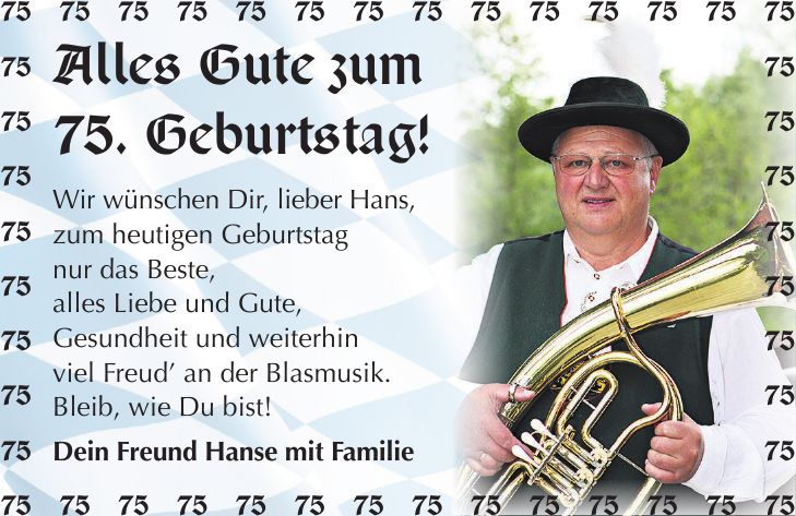 Alles Gute zum 75. Geburtstag! Wir wünschen Dir, lieber Hans, zum heutigen Geburtstag nur das Beste, alles Liebe und Gute, Gesundheit und weiterhin viel Freud an der Blasmusik. Bleib, wie Du bist! Dein Freund Hanse mit Familie***