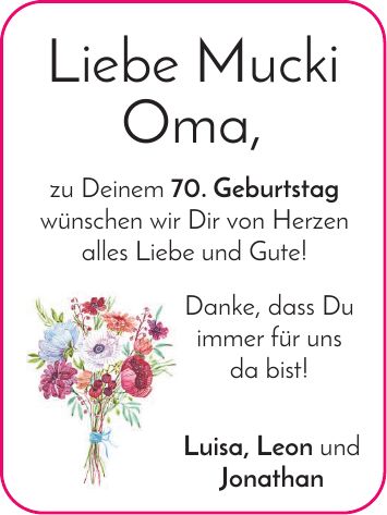 Liebe Mucki Oma, zu Deinem 70. Geburtstag wünschen wir Dir von Herzen alles Liebe und Gute! Danke, dass Du immer für uns da bist! Luisa, Leon und Jonathan