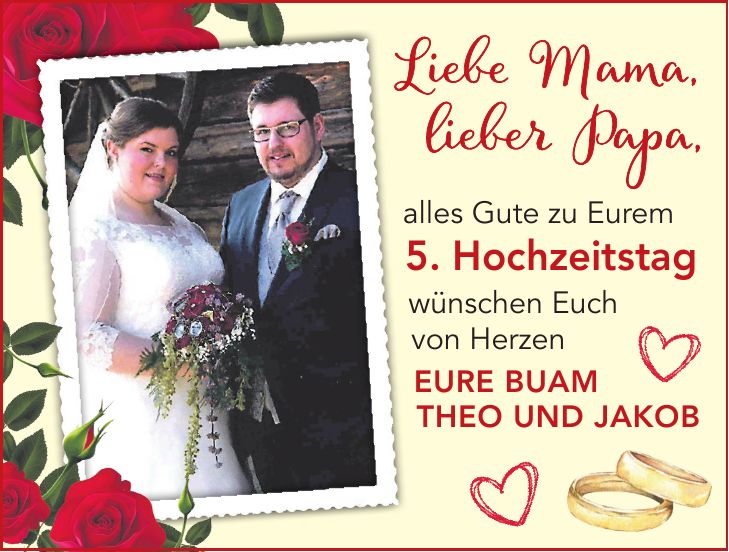 Liebe Mama, lieber Papa, alles Gute zu Eurem 5. Hochzeitstag wünschen Euch von Herzen Eure Buam Theo und Jakob