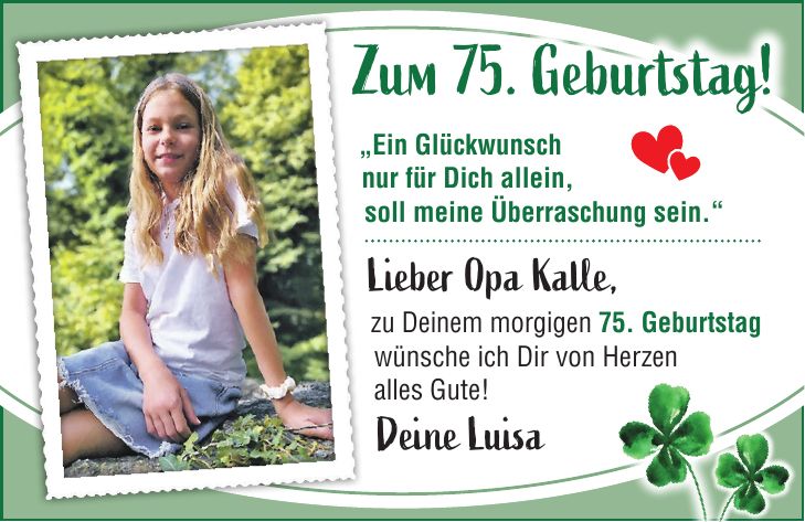 75Zum 75. Geburtstag!Deine Kinder, Enkelkinder und Urenkel'Ein Glückwunsch nur für Dich allein, soll meine Überraschung sein.' Lieber Opa Kalle, zu Deinem morgigen 75. Geburtstag wünsche ich Dir von Herzen alles Gute! Deine Luisa