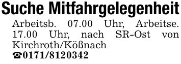 Suche MitfahrgelegenheitArbeitsb. 07.00 Uhr, Arbeitse. 17.00 Uhr, nach SR-Ost von Kirchroth/Kößnach _***