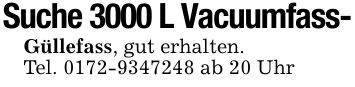 Suche 3000 L Vacuumfass-Güllefass, gut erhalten.Tel. *** ab 20 Uhr