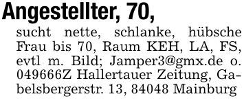 Angestellter, 70,sucht nette, schlanke, hübsche Frau bis 70, Raum KEH, LA, FS, evtl m. Bild; Jamper3@gmx.de o. ***Z Hallertauer Zeitung, Gabelsbergerstr. 13, 84048 Mainburg