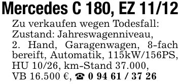 Mercedes C 180, EZ 11/12Zu verkaufen wegen Todesfall:Zustand: Jahreswagenniveau,2. Hand, Garagenwagen, 8-fach bereift, Automatik, 115kW/156PS, HU 10/26, km-Stand 37.000,VB 16.500 €, _ ***