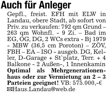 Auch für AnlegerGepfl., freist. EFH mit ELW in Landau, obere Stadt, ab sofort von Priv. zu verkaufen: 792 qm Grund - 263 qm Wohnfl. - 9 Zi. - Bad im EG, OG, DG, 2 WCs extra - Bj 1979 - MBW (36,5 cm Poroton) - ZÖV, FBH - EA - ISO - ausgeb. DG, Keller, D-Garage + St`platz, Terr. + 4 Balkone - 2 Außen-, 1 InnenkaminOptimal als Mehrgenerationenhaus oder zur Vermietung an 2 - 3 Parteien geeignet! VB: 575.000,-€_Haus.Landau@web.de