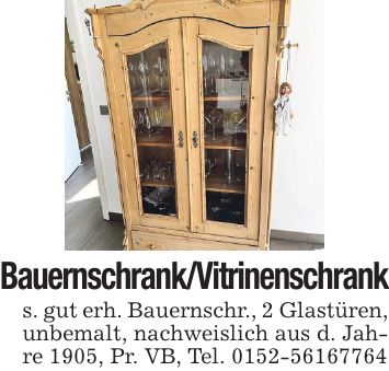 Bauernschrank/Vitrinenschrank s. gut erh. Bauernschr., 2 Glastüren, unbemalt, nachweislich aus d. Jahre 1905, Pr. VB, Tel. ***