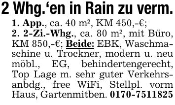 2 Whg.'en in Rain zu verm.1. App., ca. 40 m², KM 450,-€;2. 2-Zi.-Whg., ca. 80 m², mit Büro, KM 850,-€; Beide: EBK, Waschmaschine u. Trockner, modern u. neu möbl., EG, behindertengerecht, Top Lage m. sehr guter Verkehrsanbdg., free WiFi, Stellpl. vorm Haus, Gartenmitben. ***