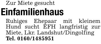 Zur Miete gesucht Einfamilienhaus Ruhiges Ehepaar mit kleinem Hund sucht EFH langfristig zur Miete, Lkr. Landshut/Dingolfing Tel. ***