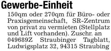 Gewerbe-Einheit 150qm oder 270qm für Büro- oder Praxisgemeinschaft, SR-Zentrum von privat zu vermieten (Stellplatz und Lift vorhanden). Zuschr. an***Z Straubinger Tagblatt, Ludwigsplatz 32, 94315 Straubing