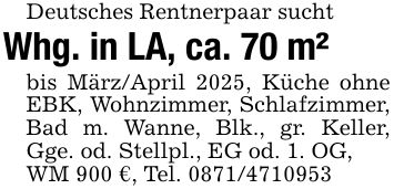 Deutsches Rentnerpaar suchtWhg. in LA, ca. 70 m²bis März/April 2025, Küche ohne EBK, Wohnzimmer, Schlafzimmer, Bad m. Wanne, Blk., gr. Keller, Gge. od. Stellpl., EG od. 1. OG,WM 900 €, Tel. ***