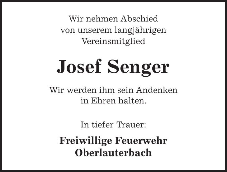 Wir nehmen Abschied von unserem langjährigen Vereinsmitglied Josef Senger Wir werden ihm sein Andenken in Ehren halten. In tiefer Trauer: Freiwillige Feuerwehr Oberlauterbach