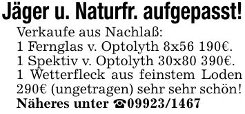 Jäger u. Naturfr. aufgepasst!Verkaufe aus Nachlaß:1 Fernglas v. Optolyth 8x56 190€.1 Spektiv v. Optolyth 30x80 390€.1 Wetterfleck aus feinstem Loden 290€ (ungetragen) sehr sehr schön!Näheres unter _***