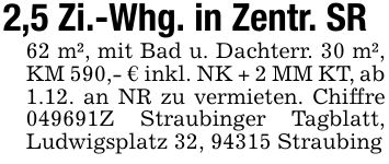 2,5 Zi.-Whg. in Zentr. SR62 m², mit Bad u. Dachterr. 30 m², KM 590,- € inkl. NK + 2 MM KT, ab 1.12. an NR zu vermieten. Chiffre ***Z Straubinger Tagblatt, Ludwigsplatz 32, 94315 Straubing