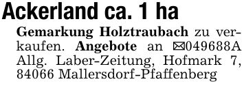 Ackerland ca. 1 haGemarkung Holztraubach zu verkaufen. Angebote an _***A Allg. Laber-Zeitung, Hofmark 7, 84066 Mallersdorf-Pfaffenberg