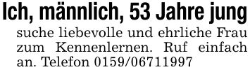 Ich, männlich, 53 Jahre jungsuche liebevolle und ehrliche Frau zum Kennenlernen. Ruf einfach an. Telefon ***