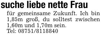 suche liebe nette Fraufür gemeinsame Zukunft. Ich bin 1,85m groß, du solltest zwischen 1,60m und 1,70m sein.Tel: ***