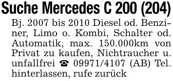 Suche Mercedes C 200 (204)Bj. 2007 bis 2010 Diesel od. Benziner, Limo o. Kombi, Schalter od. Automatik, max. 150.000km von Privat zu kaufen, Nichtraucher u. unfallfrei _ *** (AB) Tel. hinterlassen, rufe zurück