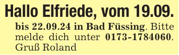 Hallo Elfriede, vom 19.09.bis 22.09.24 in Bad Füssing. Bitte melde dich unter ***. Gruß Roland