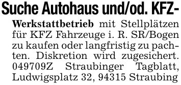 Suche Autohaus und/od. KFZ-Werkstattbetrieb mit Stellplätzen für KFZ Fahrzeuge i. R. SR/Bogen zu kaufen oder langfristig zu pachten. Diskretion wird zugesichert. ***Z Straubinger Tagblatt, Ludwigsplatz 32, 94315 Straubing