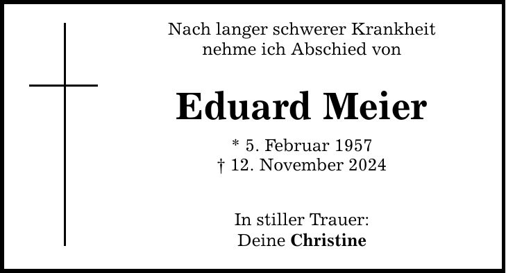 Nach langer schwerer Krankheit nehme ich Abschied von Eduard Meier * 5. Februar 1957 _ 12. November 2024 In stiller Trauer: Deine Christine