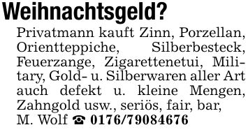 Weihnachtsgeld? Privatmann kauft Zinn, Porzellan, Orientteppiche, Silberbesteck, Feuerzange, Zigarettenetui, Military, Gold- u. Silberwaren aller Art auch defekt u. kleine Mengen, Zahngold usw., seriös, fair, bar,M. Wolf _ ***