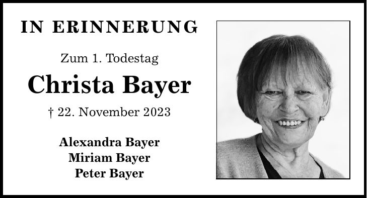 in erinnerung Zum 1. Todestag Christa Bayer _ 22. November 2023 Alexandra Bayer Miriam Bayer Peter Bayer