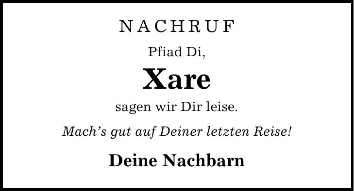 Nachruf Pfiad Di, Xare sagen wir Dir leise. Mach's gut auf Deiner letzten Reise! Deine Nachbarn