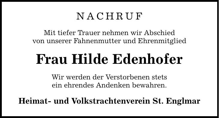 NACHRUFMit tiefer Trauer nehmen wir Abschiedvon unserer Fahnenmutter und EhrenmitgliedFrau Hilde EdenhoferWir werden der Verstorbenen stetsein ehrendes Andenken bewahren.Heimat- und Volkstrachtenverein St. Englmar