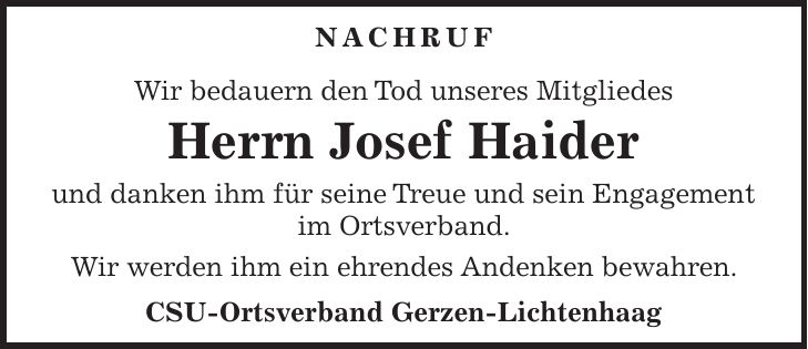 Nachruf Wir bedauern den Tod unseres Mitgliedes Herrn Josef Haider und danken ihm für seine Treue und sein Engagement im Ortsverband. Wir werden ihm ein ehrendes Andenken bewahren. CSU-Ortsverband Gerzen-Lichtenhaag