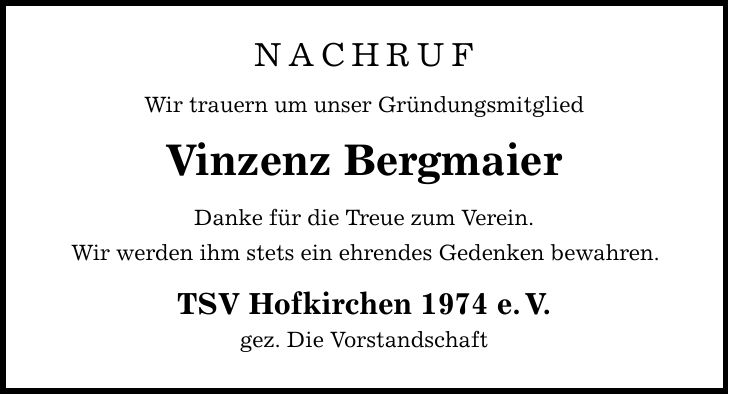 nachruf Wir trauern um unser Gründungsmitglied Vinzenz Bergmaier Danke für die Treue zum Verein. Wir werden ihm stets ein ehrendes Gedenken bewahren. TSV Hofkirchen 1974 e. V. gez. Die Vorstandschaft