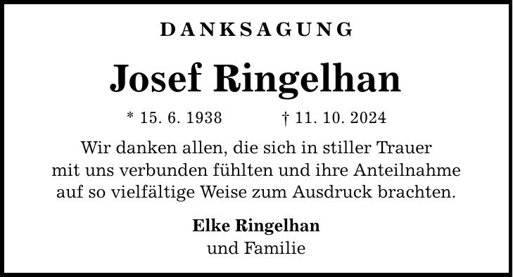 DANKSAGUNG Josef Ringelhan * 15. 6. 1938 _ 11. 10. 2024 Wir danken allen, die sich in stiller Trauer mit uns verbunden fühlten und ihre Anteilnahme auf so vielfältige Weise zum Ausdruck brachten. Elke Ringelhan und Familie