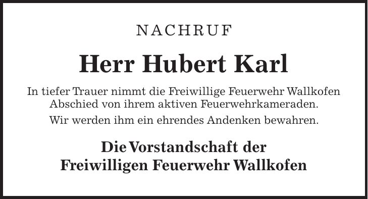 Nachruf Herr Hubert Karl In tiefer Trauer nimmt die Freiwillige Feuerwehr Wallkofen Abschied von ihrem aktiven Feuerwehrkameraden. Wir werden ihm ein ehrendes Andenken bewahren. Die Vorstandschaft der Freiwilligen Feuerwehr Wallkofen