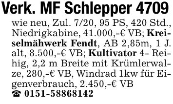 Verk. MF Schlepper 4709wie neu, Zul. 7/20, 95 PS, 420 Std., Niedrigkabine, 41.000,-€ VB; Kreiselmähwerk Fendt, AB 2,85m, 1 J. alt, 8.500,-€ VB; Kultivator 4- Reihig, 2,2 m Breite mit Krümlerwalze, 280,-€ VB, Windrad 1kw für Eigenverbrauch, 2.450,-€ VB_ ***