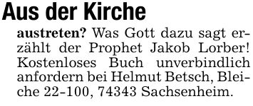 Aus der Kirche austreten? Was Gott dazu sagt erzählt der Prophet Jakob Lorber! Kostenloses Buch unverbindlich anfordern bei Helmut Betsch, Bleiche 22-100, 74343 Sachsenheim.