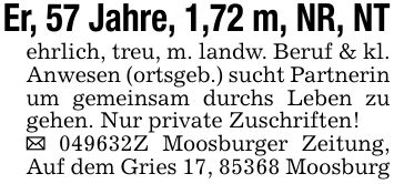 Er, 57 Jahre, 1,72 m, NR, NTehrlich, treu, m. landw. Beruf & kl. Anwesen (ortsgeb.) sucht Partnerin um gemeinsam durchs Leben zu gehen. Nur private Zuschriften!_ ***Z Moosburger Zeitung, Auf dem Gries 17, 85368 Moosburg