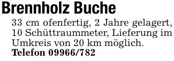 Brennholz Buche33 cm ofenfertig, 2 Jahre gelagert, 10 Schüttraummeter, Lieferung im Umkreis von 20 km möglich.Telefon ***