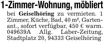 1-Zimmer-Wohnung, möbliertbei Geiselhöring zu vermieten. 1 Zimmer, Küche, Bad, 40 m², Gartenant., sofort verfügbar, 450 € warm. ***A Allg. Laber-Zeitung, Stadtplatz 20, 94333 Geiselhöring