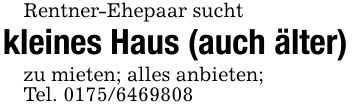 Rentner-Ehepaar suchtkleines Haus (auch älter)zu mieten; alles anbieten;Tel. ***