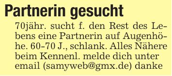 Partnerin gesucht70jähr. sucht f. den Rest des Lebens eine Partnerin auf Augenhöhe. 60-70 J., schlank. Alles Nähere beim Kennenl. melde dich unteremail (samyweb@gmx.de) danke