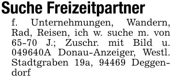 Suche Freizeitpartnerf. Unternehmungen, Wandern, Rad, Reisen, ich w. suche m. von 65-70 J.; Zuschr. mit Bild u. ***A Donau-Anzeiger, Westl. Stadtgraben 19a, 94469 Deggendorf