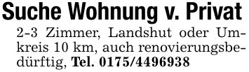 Suche Wohnung v. Privat 2-3 Zimmer, Landshut oder Umkreis 10 km, auch renovierungsbedürftig, Tel. ***