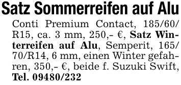 Satz Sommerreifen auf AluConti Premium Contact, 185/60/ R15, ca. 3 mm, 250,- €, Satz Winterreifen auf Alu, Semperit, 165/ 70/R14, 6 mm, einen Winter gefahren, 350,- €, beide f. Suzuki Swift, Tel. ***