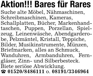 Aktion!!! Bares für RaresSuche alte Möbel, Nähmaschinen,Schreibmaschinen, Kameras,Schallplatten, Bücher, Markenhandtaschen, Puppen, Porzellan, Spielzeug, Leinenwäsche, Abendgarderobe, Pelzmäntel, Kristall, Teppiche,Bilder, Musikinstrumente, Münzen,Briefmarken, alles an Schmuck,Wanduhren, Armbanduhren, Ferngläser, Zinn- und Silberbesteck.Biete seriöse Abwicklung. *** o. ***