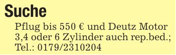 SuchePflug bis 550 € und Deutz Motor3,4 oder 6 Zylinder auch rep.bed.;Tel.: ***