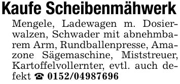 Kaufe ScheibenmähwerkMengele, Ladewagen m. Dosierwalzen, Schwader mit abnehmbarem Arm, Rundballenpresse, Amazone Sägemaschine, Miststreuer, Kartoffelvollernter, evtl. auch defekt _ ***