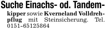 Suche Einachs- od. Tandem-kipper sowie Kverneland Volldrehpflug mit Steinsicherung. Tel. ***