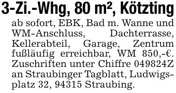 3-Zi.-Whg, 80 m², Kötztingab sofort, EBK, Bad m. Wanne und WM-Anschluss, Dachterrasse, Kellerabteil, Garage, Zentrum fußläufig erreichbar, WM 850,-€. Zuschriften unter Chiffre ***Z an Straubinger Tagblatt, Ludwigsplatz 32, 94315 Straubing.