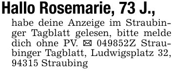 Hallo Rosemarie, 73 J.,habe deine Anzeige im Straubinger Tagblatt gelesen, bitte melde dich ohne PV. _ ***Z Straubinger Tagblatt, Ludwigsplatz 32, 94315 Straubing