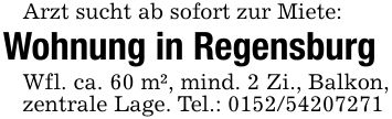 Arzt sucht ab sofort zur Miete:Wohnung in RegensburgWfl. ca. 60 m², mind. 2 Zi., Balkon, zentrale Lage. Tel.: ***