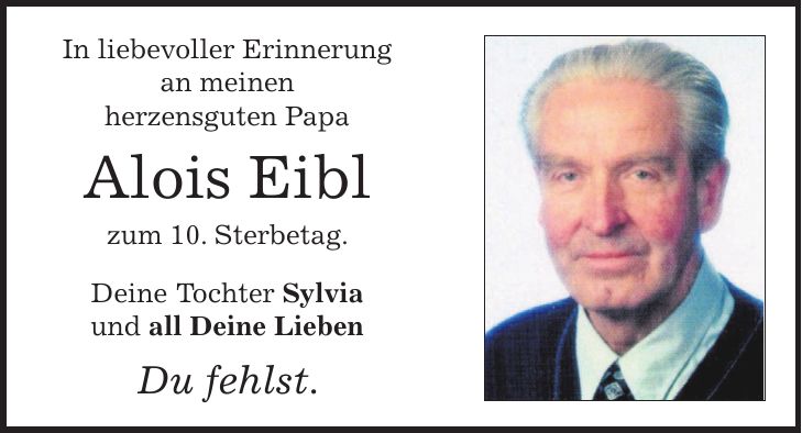 In liebevoller Erinnerung an meinen herzensguten Papa Alois Eibl zum 10. Sterbetag. Deine Tochter Sylvia und all Deine Lieben Du fehlst. 